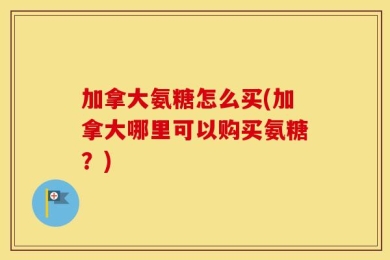 加拿大氨糖怎么买(加拿大哪里可以购买氨糖？)