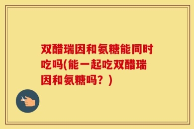 双醋瑞因和氨糖能同时吃吗(能一起吃双醋瑞因和氨糖吗？)