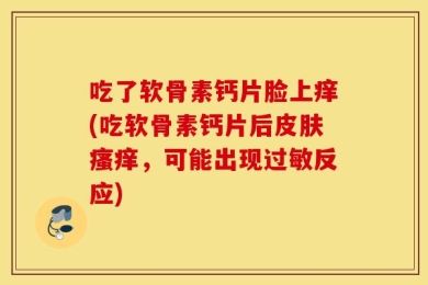 吃了软骨素钙片脸上痒(吃软骨素钙片后皮肤瘙痒，可能出现过敏反应)