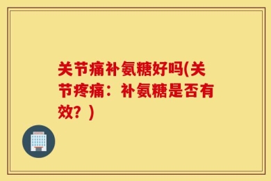 关节痛补氨糖好吗(关节疼痛：补氨糖是否有效？)