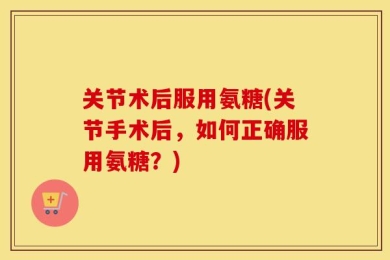 关节术后服用氨糖(关节手术后，如何正确服用氨糖？)