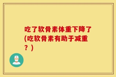 吃了软骨素体重下降了(吃软骨素有助于减重？)