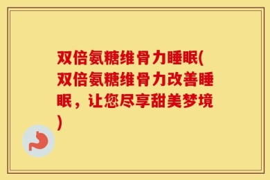 双倍氨糖维骨力睡眠(双倍氨糖维骨力改善睡眠，让您尽享甜美梦境)
