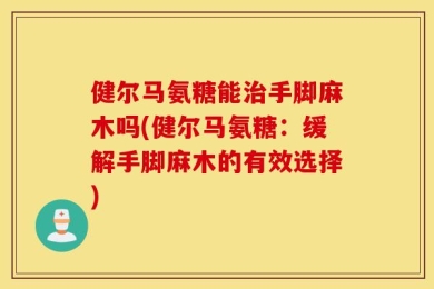 健尔马氨糖能治手脚麻木吗(健尔马氨糖：缓解手脚麻木的有效选择)
