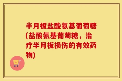 半月板盐酸氨基葡萄糖(盐酸氨基葡萄糖，治疗半月板损伤的有效药物)