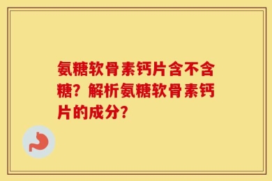 氨糖软骨素钙片含不含糖？解析氨糖软骨素钙片的成分？
