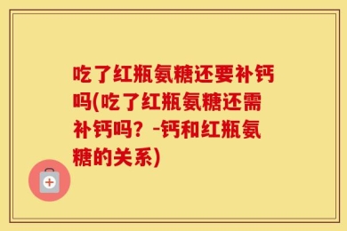吃了红瓶氨糖还要补钙吗(吃了红瓶氨糖还需补钙吗？-钙和红瓶氨糖的关系)