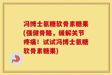 冯博士氨糖软骨素糖果(强健骨骼，缓解关节疼痛！试试冯博士氨糖软骨素糖果)