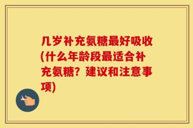几岁补充氨糖最好吸收(什么年龄段最适合补充氨糖？建议和注意事项)