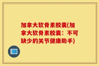 加拿大软骨素胶囊(加拿大软骨素胶囊：不可缺少的关节健康助手)