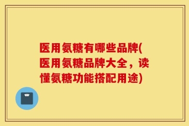 医用氨糖有哪些品牌(医用氨糖品牌大全，读懂氨糖功能搭配用途)