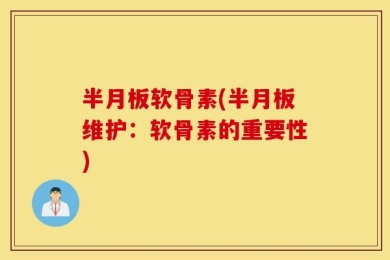 半月板软骨素(半月板维护：软骨素的重要性)