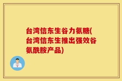 台湾信东生谷力氨糖(台湾信东生推出强效谷氨酰胺产品)