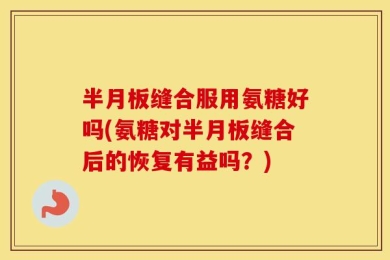 半月板缝合服用氨糖好吗(氨糖对半月板缝合后的恢复有益吗？)