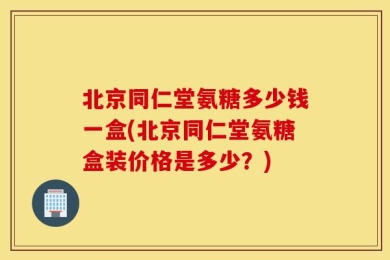 北京同仁堂氨糖多少钱一盒(北京同仁堂氨糖盒装价格是多少？)