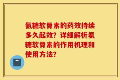 氨糖软骨素的药效持续多久起效？详细解析氨糖软骨素的作用机理和使用方法？