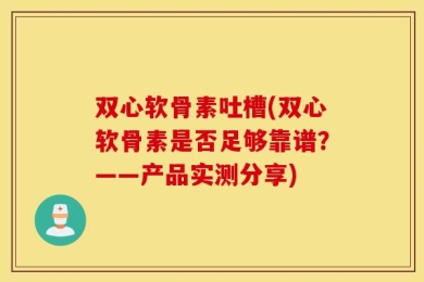 双心软骨素吐槽(双心软骨素是否足够靠谱？——产品实测分享)