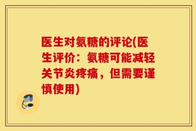 医生对氨糖的评论(医生评价：氨糖可能减轻关节炎疼痛，但需要谨慎使用)