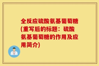 全反应硫酸氨基葡萄糖(重写后的标题：硫酸氨基葡萄糖的作用及应用简介)