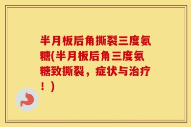 半月板后角撕裂三度氨糖(半月板后角三度氨糖致撕裂，症状与治疗！)