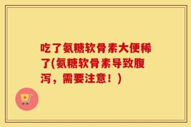 吃了氨糖软骨素大便稀了(氨糖软骨素导致腹泻，需要注意！)