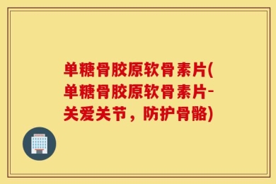 单糖骨胶原软骨素片(单糖骨胶原软骨素片-关爱关节，防护骨骼)