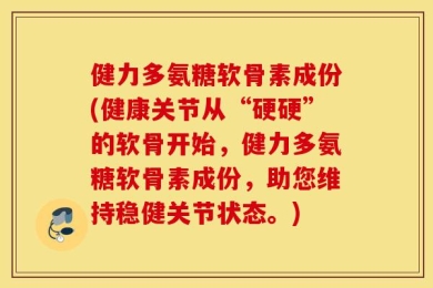 健力多氨糖软骨素成份(健康关节从“硬硬”的软骨开始，健力多氨糖软骨素成份，助您维持稳健关节状态。)