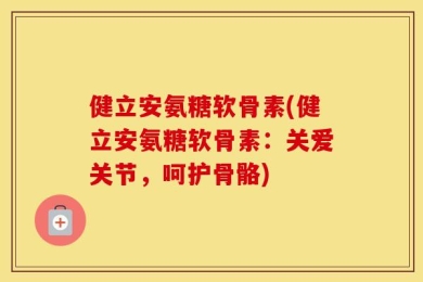 健立安氨糖软骨素(健立安氨糖软骨素：关爱关节，呵护骨骼)