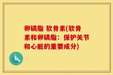 卵磷脂 软骨素(软骨素和卵磷脂：保护关节和心脏的重要成分)