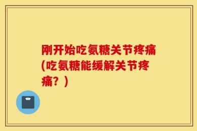 刚开始吃氨糖关节疼痛(吃氨糖能缓解关节疼痛？)
