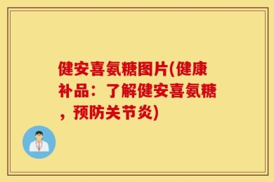 健安喜氨糖图片(健康补品：了解健安喜氨糖，预防关节炎)