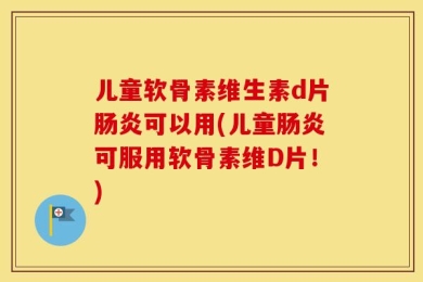 儿童软骨素维生素d片肠炎可以用(儿童肠炎可服用软骨素维D片！)