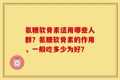 氨糖软骨素适用哪些人群？氨糖软骨素的作用，一般吃多少为好？