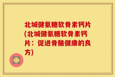 北城健氨糖软骨素钙片(北城健氨糖软骨素钙片：促进骨骼健康的良方)