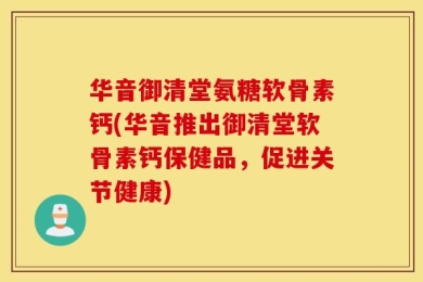 华音御清堂氨糖软骨素钙(华音推出御清堂软骨素钙保健品，促进关节健康)