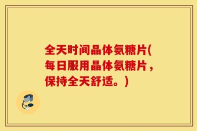 全天时间晶体氨糖片(每日服用晶体氨糖片，保持全天舒适。)