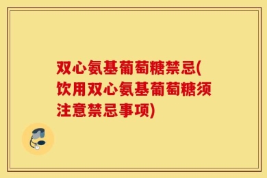 双心氨基葡萄糖禁忌(饮用双心氨基葡萄糖须注意禁忌事项)