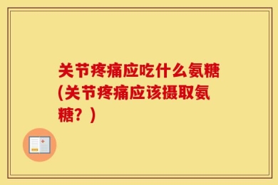 关节疼痛应吃什么氨糖(关节疼痛应该摄取氨糖？)