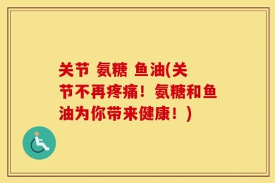 关节 氨糖 鱼油(关节不再疼痛！氨糖和鱼油为你带来健康！)