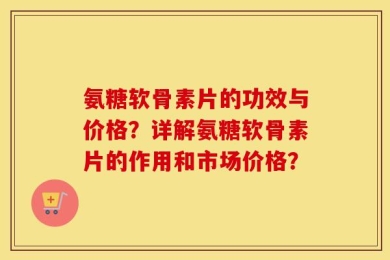 氨糖软骨素片的功效与价格？详解氨糖软骨素片的作用和市场价格？