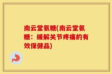 南云堂氨糖(南云堂氨糖：缓解关节疼痛的有效保健品)