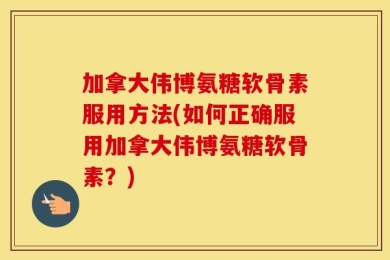 加拿大伟博氨糖软骨素服用方法(如何正确服用加拿大伟博氨糖软骨素？)