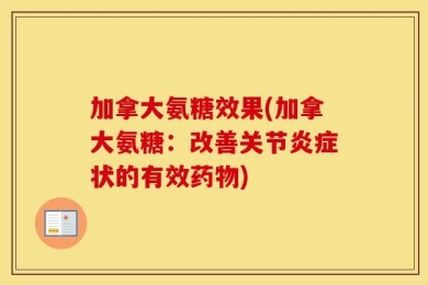 加拿大氨糖效果(加拿大氨糖：改善关节炎症状的有效药物)