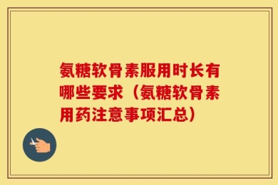 氨糖软骨素服用时长有哪些要求（氨糖软骨素用药注意事项汇总）