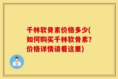 千林软骨素价格多少(如何购买千林软骨素？价格详情请看这里)