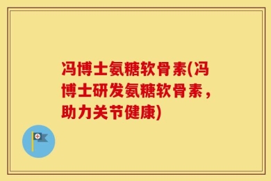 冯博士氨糖软骨素(冯博士研发氨糖软骨素，助力关节健康)