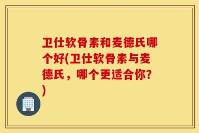 卫仕软骨素和麦德氏哪个好(卫仕软骨素与麦德氏，哪个更适合你？)