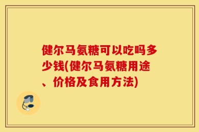 健尔马氨糖可以吃吗多少钱(健尔马氨糖用途、价格及食用方法)