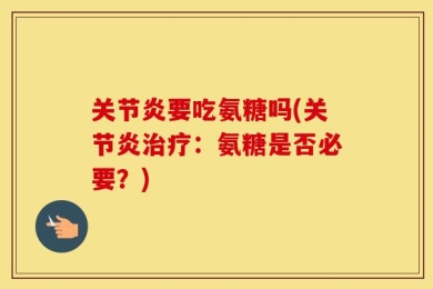 关节炎要吃氨糖吗(关节炎治疗：氨糖是否必要？)