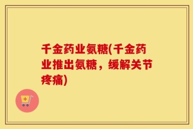 千金药业氨糖(千金药业推出氨糖，缓解关节疼痛)